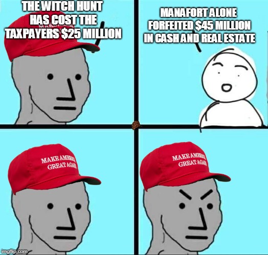 Sounds like a $20 Million profit so far. | MANAFORT ALONE FORFEITED $45 MILLION IN CASH AND REAL ESTATE; THE WITCH HUNT HAS COST THE TAXPAYERS $25 MILLION | image tagged in npc meme,scumbag | made w/ Imgflip meme maker