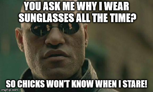 Matrix Morpheus | YOU ASK ME WHY I WEAR SUNGLASSES ALL THE TIME? SO CHICKS WON'T KNOW WHEN I STARE! | image tagged in memes,matrix morpheus | made w/ Imgflip meme maker