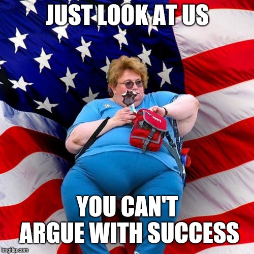 Obese conservative american woman | JUST LOOK AT US YOU CAN'T ARGUE WITH SUCCESS | image tagged in obese conservative american woman | made w/ Imgflip meme maker