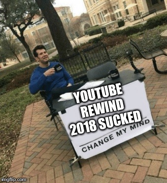 Change my mind | YOUTUBE REWIND 2018 SUCKED | image tagged in change my mind | made w/ Imgflip meme maker