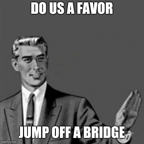 Correction guy | DO US A FAVOR; JUMP OFF A BRIDGE | image tagged in correction guy | made w/ Imgflip meme maker