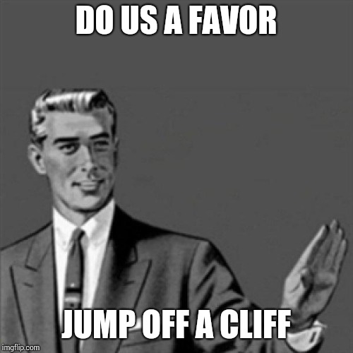 Correction guy | DO US A FAVOR; JUMP OFF A CLIFF | image tagged in correction guy | made w/ Imgflip meme maker