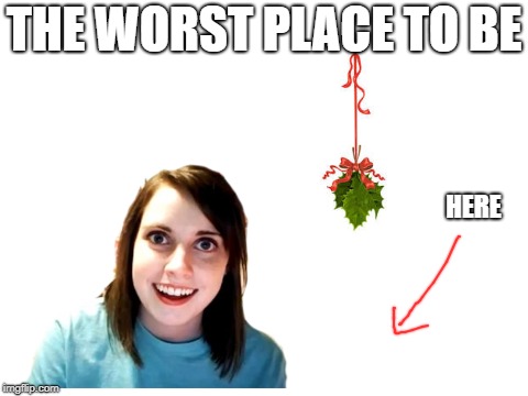 I got caught trying to hang some of this up :) | THE WORST PLACE TO BE; HERE | image tagged in christmas,overly attached girlfriend,mistletoe,memes,funny,blank white template | made w/ Imgflip meme maker