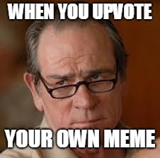 my face when someone asks a stupid question | WHEN YOU UPVOTE; YOUR OWN MEME | image tagged in my face when someone asks a stupid question | made w/ Imgflip meme maker