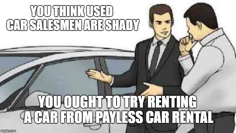 Payless Car Rental Worse Than Used Car Salesman | YOU THINK USED CAR SALESMEN ARE SHADY; YOU OUGHT TO TRY RENTING A CAR FROM PAYLESS CAR RENTAL | image tagged in memes,car salesman slaps roof of car,payless car rental,class action lawsuit | made w/ Imgflip meme maker