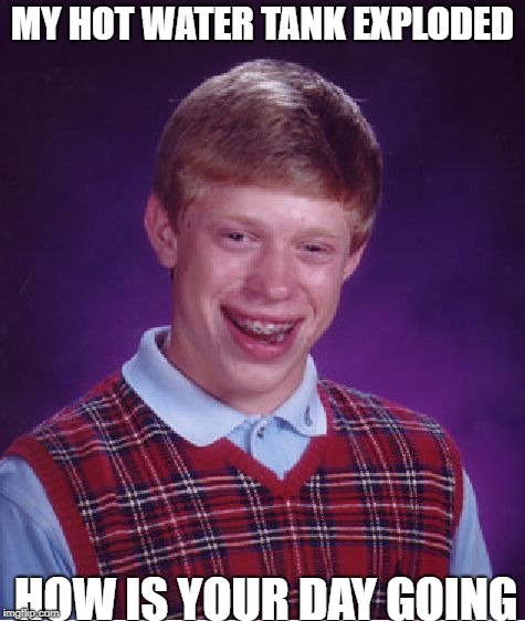 Bad Luck Brian Meme | MY HOT WATER TANK EXPLODED; HOW IS YOUR DAY GOING | image tagged in memes,bad luck brian | made w/ Imgflip meme maker