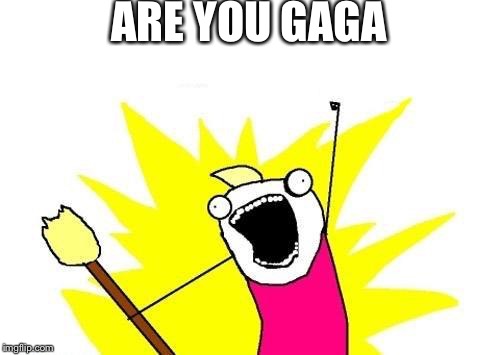 X All The Y Meme | ARE YOU GAGA | image tagged in memes,x all the y | made w/ Imgflip meme maker