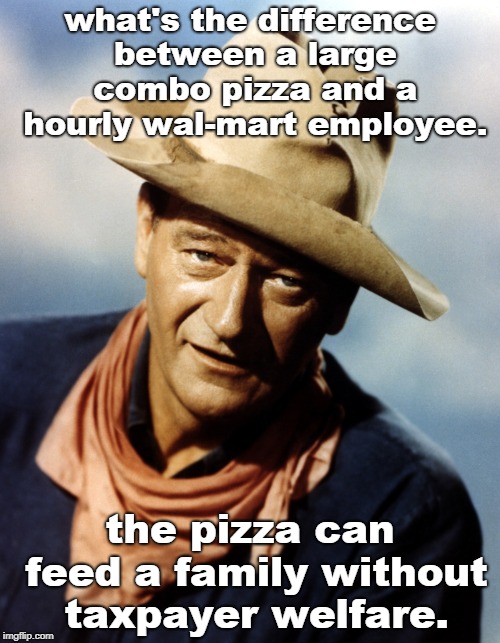 the duke knows the difference between a pizza and a walmart employee.
 | what's the difference between a large combo pizza and a hourly wal-mart employee. the pizza can feed a family without taxpayer welfare. | image tagged in john wayne,walmart sucks,corporate welfare | made w/ Imgflip meme maker