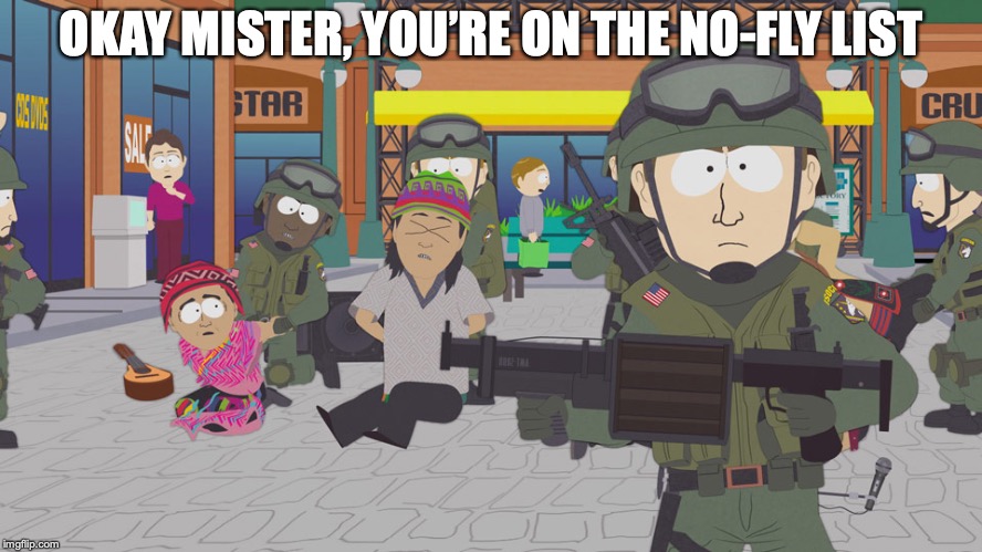 Homeland Security South Park | OKAY MISTER, YOU’RE ON THE NO-FLY LIST | image tagged in homeland security south park | made w/ Imgflip meme maker