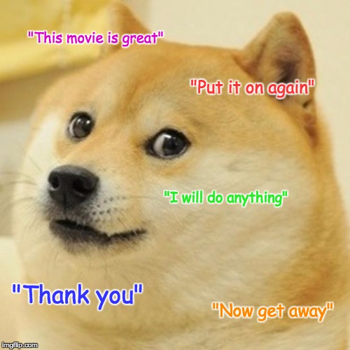 Doge | "This movie is great"; "Put it on again"; "I will do anything"; "Thank you"; "Now get away" | image tagged in memes,doge | made w/ Imgflip meme maker