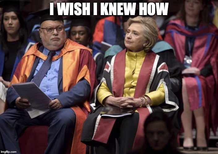 Hillary the Scholar | I WISH I KNEW HOW | image tagged in hillary the scholar | made w/ Imgflip meme maker