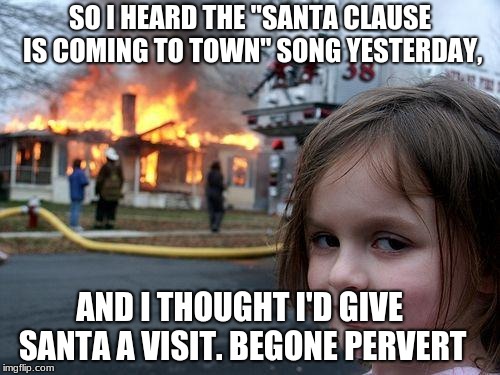 Disaster Girl Meme | SO I HEARD THE "SANTA CLAUSE IS COMING TO TOWN" SONG YESTERDAY, AND I THOUGHT I'D GIVE SANTA A VISIT. BEGONE PERVERT | image tagged in memes,disaster girl | made w/ Imgflip meme maker