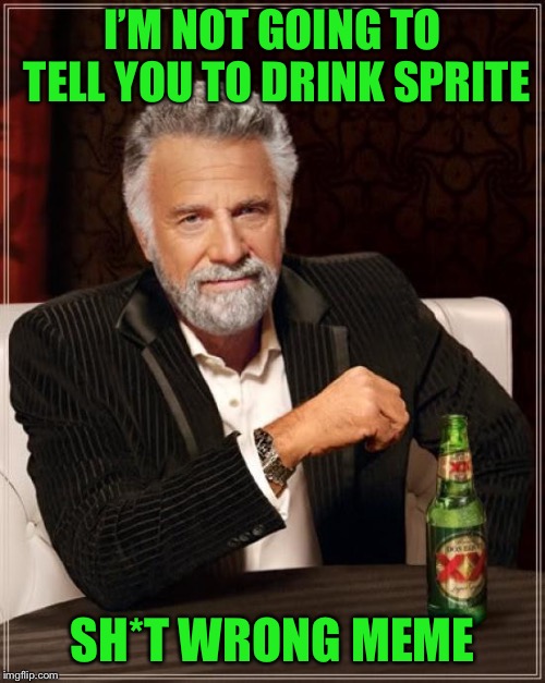 The Most Interesting Man In The World | I’M NOT GOING TO TELL YOU TO DRINK SPRITE; SH*T WRONG MEME | image tagged in memes,the most interesting man in the world | made w/ Imgflip meme maker