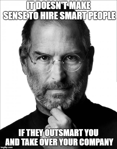 Steve Jobs Force | IT DOESN'T MAKE SENSE TO HIRE SMART PEOPLE; IF THEY OUTSMART YOU AND TAKE OVER YOUR COMPANY | image tagged in steve jobs force | made w/ Imgflip meme maker