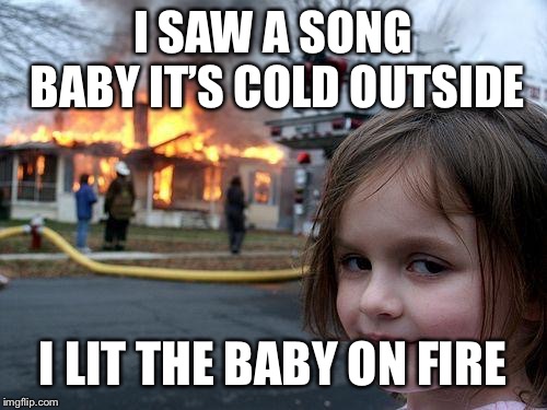 Disaster Girl | I SAW A SONG BABY IT’S COLD OUTSIDE; I LIT THE BABY ON FIRE | image tagged in memes,disaster girl | made w/ Imgflip meme maker