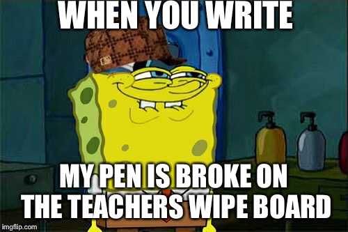 Don't You Squidward | WHEN YOU WRITE; MY PEN IS BROKE ON THE TEACHERS WIPE BOARD | image tagged in memes,dont you squidward,scumbag | made w/ Imgflip meme maker