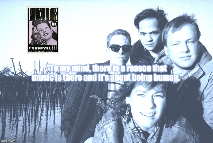 Pixies | "To my mind, there is a reason that music is there and it's about being human." | image tagged in bands,rock and roll,quotes,80s music | made w/ Imgflip meme maker