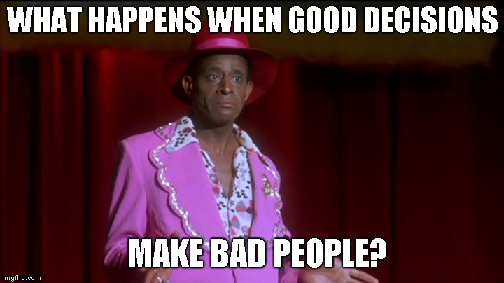 WHAT HAPPENS WHEN GOOD DECISIONS MAKE BAD PEOPLE? | made w/ Imgflip meme maker