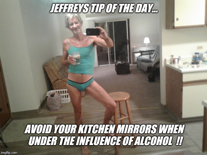 I did the math... I'm only 57% naked  !! | JEFFREYS TIP OF THE DAY... AVOID YOUR KITCHEN MIRRORS WHEN UNDER THE INFLUENCE OF ALCOHOL  !! | image tagged in kitchen,mirrors,selfie,party,time,jeffrey | made w/ Imgflip meme maker