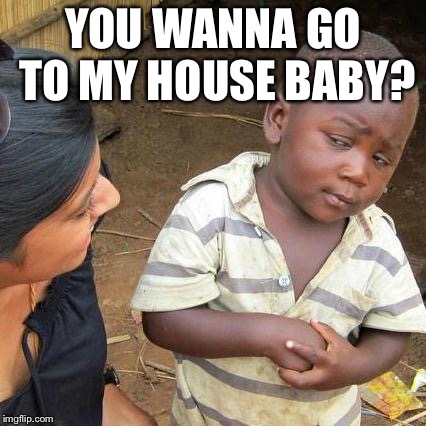 Third World Skeptical Kid | YOU WANNA GO TO MY HOUSE BABY? | image tagged in memes,third world skeptical kid | made w/ Imgflip meme maker