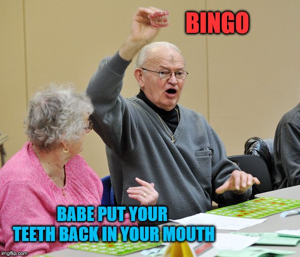 bingo | BINGO; BABE PUT YOUR TEETH BACK IN YOUR MOUTH | image tagged in bingo,false teeth,funny memes,funny meme,meme | made w/ Imgflip meme maker