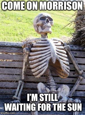 Waiting Skeleton | COME ON MORRISON; I’M STILL WAITING FOR THE SUN | image tagged in memes,waiting skeleton | made w/ Imgflip meme maker