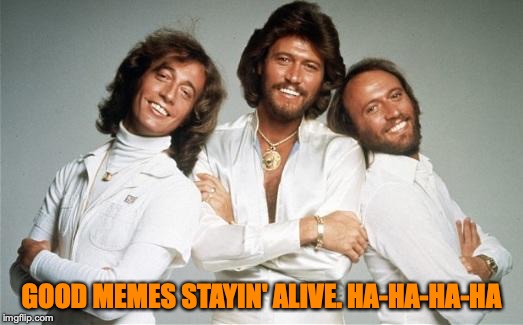 Stayin Alive | GOOD MEMES STAYIN' ALIVE. HA-HA-HA-HA | image tagged in stayin alive | made w/ Imgflip meme maker