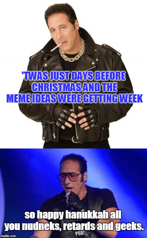 like so many jewish dilemmas, where do the meme ideas come from this close to christmas ? | 'TWAS JUST DAYS BEFORE CHRISTMAS AND THE MEME IDEAS WERE GETTING WEEK; so happy hanukkah all you nudneks, retards and geeks. | image tagged in diceman,christmas vs kwanza,can't rhyme | made w/ Imgflip meme maker