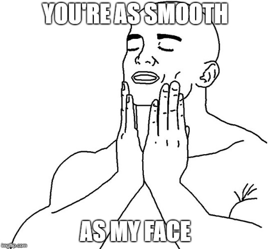 smooth | YOU'RE AS SMOOTH AS MY FACE | image tagged in smooth | made w/ Imgflip meme maker