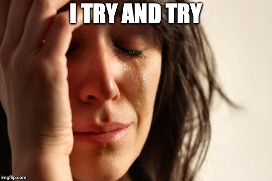 First World Problems Meme | I TRY AND TRY | image tagged in memes,first world problems | made w/ Imgflip meme maker