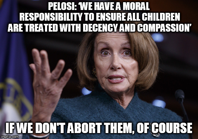 Good old Nancy Pelosi | PELOSI: ‘WE HAVE A MORAL RESPONSIBILITY TO ENSURE ALL CHILDREN ARE TREATED WITH DECENCY AND COMPASSION’; IF WE DON'T ABORT THEM, OF COURSE | image tagged in good old nancy pelosi | made w/ Imgflip meme maker