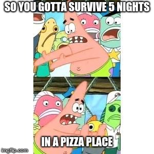 Patrick's FNAF Plan | SO YOU GOTTA SURVIVE 5 NIGHTS; IN A PIZZA PLACE | image tagged in patrick's fnaf plan | made w/ Imgflip meme maker