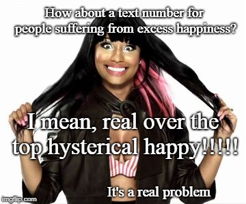 Happy Hotline |  How about a text number for people suffering from excess happiness? I mean, real over the top hysterical happy!!!!! It's a real problem | image tagged in memes,happy minaj 2,depression,help hotline,741741 | made w/ Imgflip meme maker