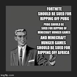 Kill Yourself Guy Meme | FORTNITE SHOULD BE SUED FOR RIPPING OFF PUBG; PUBG SHOULD BE SUED FOR RIPPING OF MINECRAFT HUNGER GAMES; AND MINECRAFT HUNGER GAMES SHOULD BE SUED FOR RIPPING OFF AFRICA | image tagged in memes,kill yourself guy | made w/ Imgflip meme maker