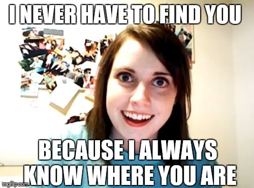 Overly Attached Girlfriend Meme | I NEVER HAVE TO FIND YOU BECAUSE I ALWAYS KNOW WHERE YOU ARE | image tagged in memes,overly attached girlfriend | made w/ Imgflip meme maker