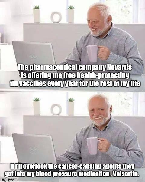 Hide the Pain Harold | The pharmaceutical company Novartis is offering me free health-protecting flu vaccines every year for the rest of my life; if I'll overlook the cancer-causing agents they got into my blood pressure medication , Valsartin. | image tagged in memes,hide the pain harold,big pharma,novartis,cancer causing agents in valsartin | made w/ Imgflip meme maker