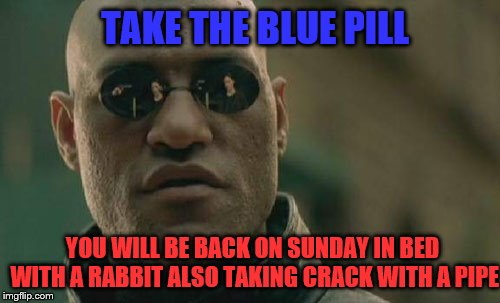 take the blue pill | TAKE THE BLUE PILL; YOU WILL BE BACK ON SUNDAY IN BED WITH A RABBIT ALSO TAKING CRACK WITH A PIPE | image tagged in memes,matrix morpheus,sunday,crack,memesmeme,funny | made w/ Imgflip meme maker