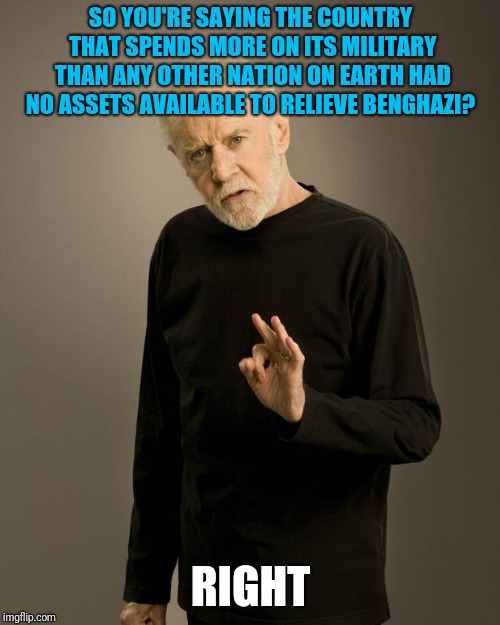 George Carlin | SO YOU'RE SAYING
THE COUNTRY THAT SPENDS MORE ON ITS MILITARY THAN ANY OTHER NATION ON EARTH HAD NO ASSETS AVAILABLE TO RELIEVE BENGHAZI? RI | image tagged in george carlin | made w/ Imgflip meme maker