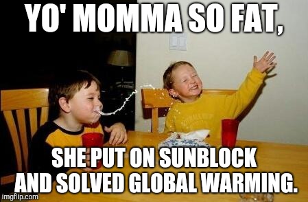 Yo Momma So Fat | YO' MOMMA SO FAT, SHE PUT ON SUNBLOCK AND SOLVED GLOBAL WARMING. | image tagged in yo momma so fat | made w/ Imgflip meme maker