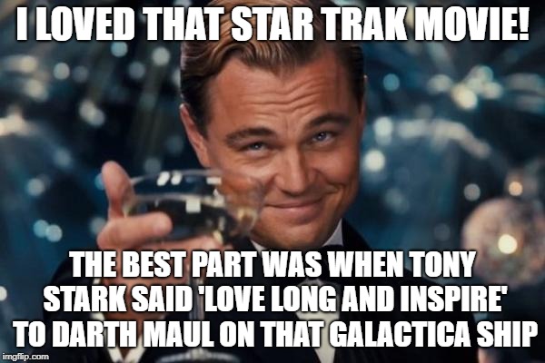 Leonardo Dicaprio Cheers Meme | I LOVED THAT STAR TRAK MOVIE! THE BEST PART WAS WHEN TONY STARK SAID 'LOVE LONG AND INSPIRE' TO DARTH MAUL ON THAT GALACTICA SHIP | image tagged in memes,leonardo dicaprio cheers | made w/ Imgflip meme maker