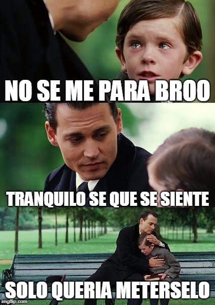 trauma | NO SE ME PARA BROO; TRANQUILO SE QUE SE SIENTE; SOLO QUERIA METERSELO | image tagged in memes,finding neverland,aaaa y se ha ido | made w/ Imgflip meme maker