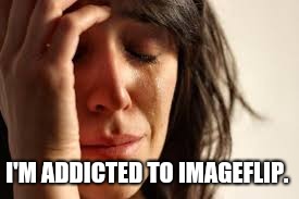 Crying Lady | I'M ADDICTED TO IMAGEFLIP. | image tagged in crying lady | made w/ Imgflip meme maker