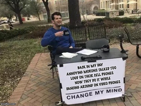 Change My Mind Meme | BACK IN MY DAY ANNOYING MORONS TALKED TOO LOUD ON THEIR CELL PHONES NOW THEY DO IT WHILE DANCING AROUND ON VIDEO PHONES | image tagged in change my mind | made w/ Imgflip meme maker