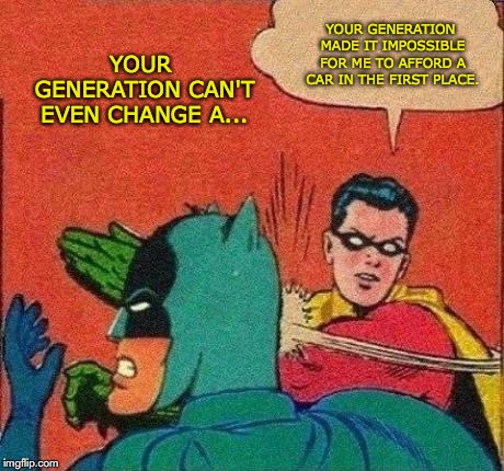 Robin Slaps Batman | YOUR GENERATION CAN'T EVEN CHANGE A... YOUR GENERATION MADE IT IMPOSSIBLE FOR ME TO AFFORD A CAR IN THE FIRST PLACE. | image tagged in robin slaps batman | made w/ Imgflip meme maker
