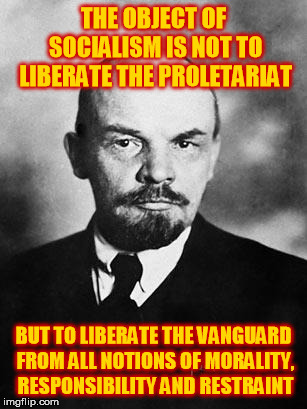 Lenin | THE OBJECT OF SOCIALISM IS NOT TO LIBERATE THE PROLETARIAT; BUT TO LIBERATE THE VANGUARD FROM ALL NOTIONS OF MORALITY, RESPONSIBILITY AND RESTRAINT | image tagged in lenin,socialism,power,morality,responsibility,dictatorship | made w/ Imgflip meme maker