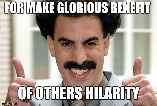 Borat Thumbs Up Excited | FOR MAKE GLORIOUS BENEFIT OF OTHERS HILARITY | image tagged in borat thumbs up excited | made w/ Imgflip meme maker