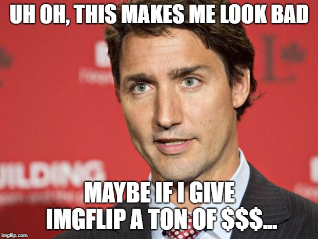 Trudeau | UH OH, THIS MAKES ME LOOK BAD MAYBE IF I GIVE IMGFLIP A TON OF $$$... | image tagged in trudeau | made w/ Imgflip meme maker