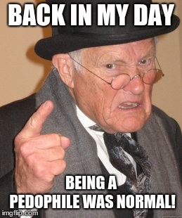 Back In My Day | BACK IN MY DAY; BEING A PEDOPHILE WAS NORMAL! | image tagged in memes,back in my day | made w/ Imgflip meme maker