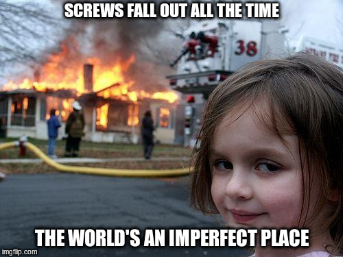 Disaster Girl Meme | SCREWS FALL OUT ALL THE TIME; THE WORLD'S AN IMPERFECT PLACE | image tagged in memes,disaster girl | made w/ Imgflip meme maker