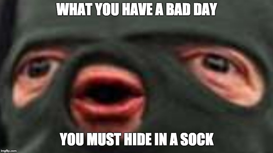 oof | WHAT YOU HAVE A BAD DAY; YOU MUST HIDE IN A SOCK | image tagged in oof | made w/ Imgflip meme maker